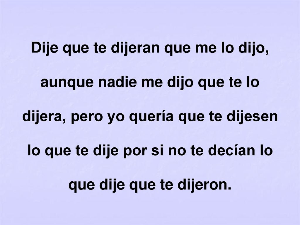 Dije que te dijeran que me lo dijo, aunque nadie me dijo que te lo dijera, pero yo quería que te dijesen lo que te dije por si no te decían lo que dije que te dijeron.