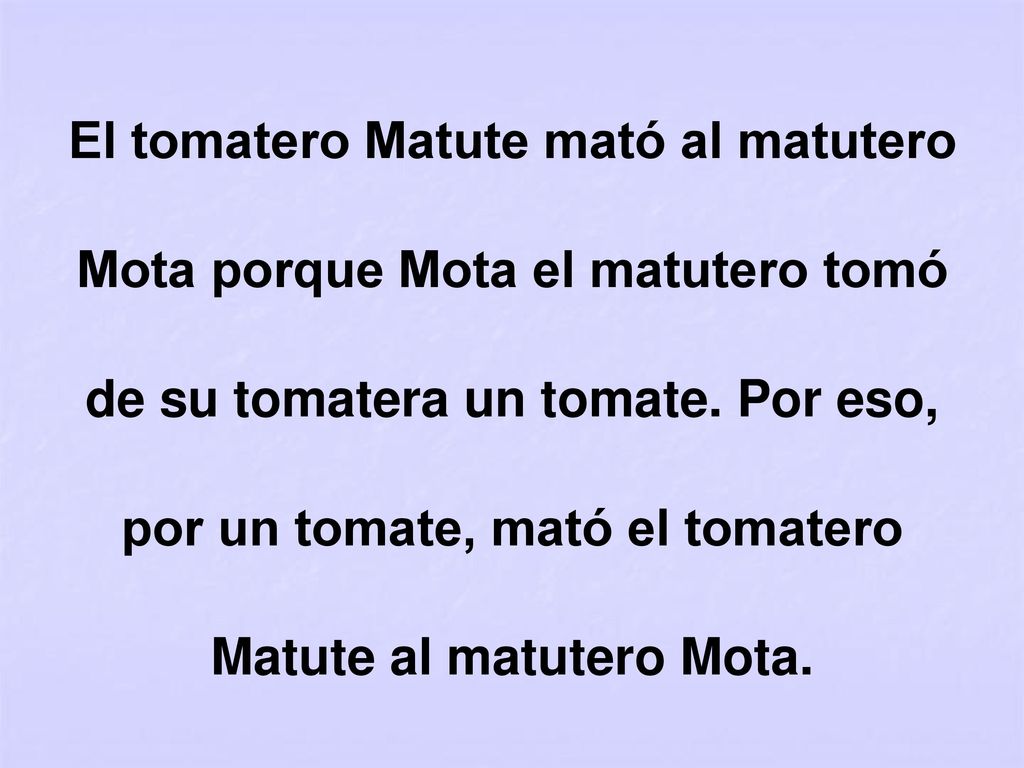 El tomatero Matute mató al matutero Mota porque Mota el matutero tomó de su tomatera un tomate.