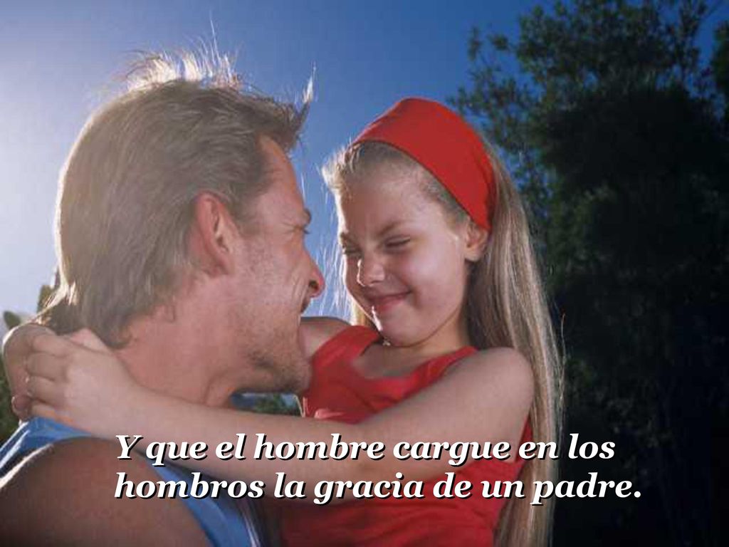 Y que el hombre cargue en los hombros la gracia de un padre.