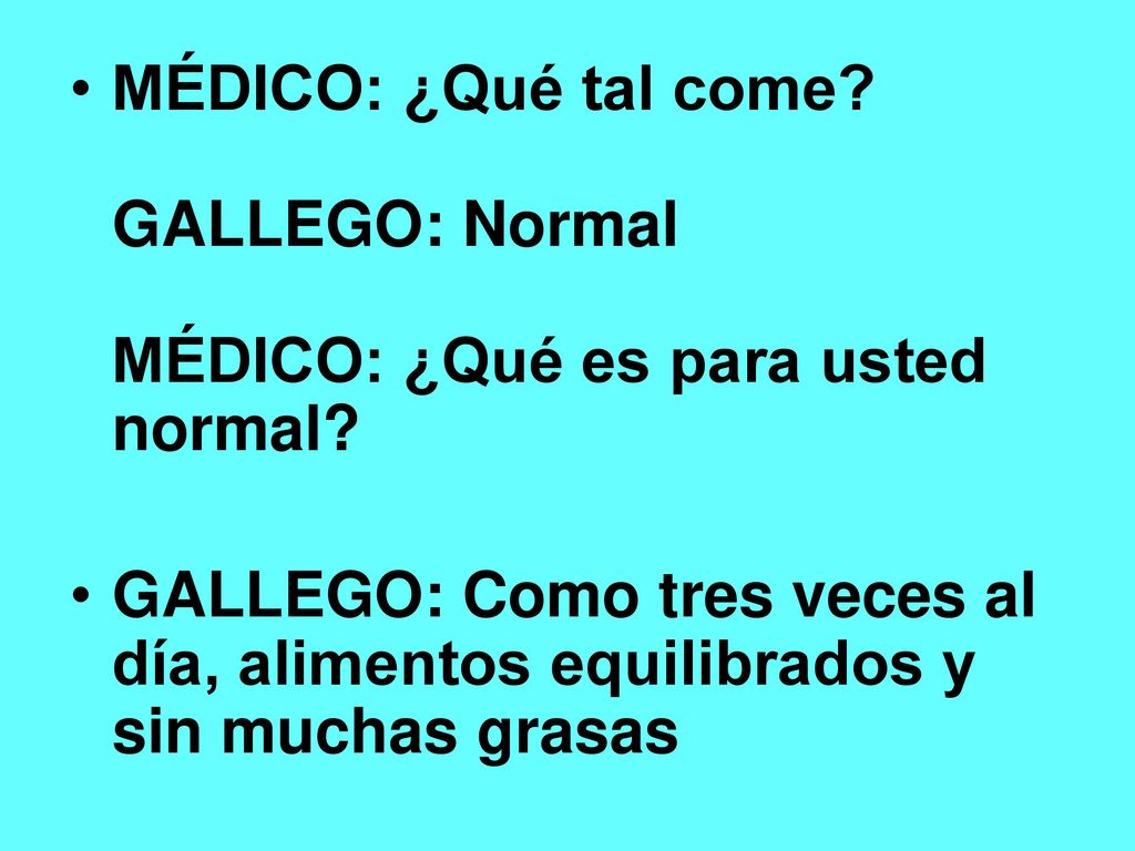 MÉDICO: ¿Qué tal come GALLEGO: Normal MÉDICO: ¿Qué es para usted normal