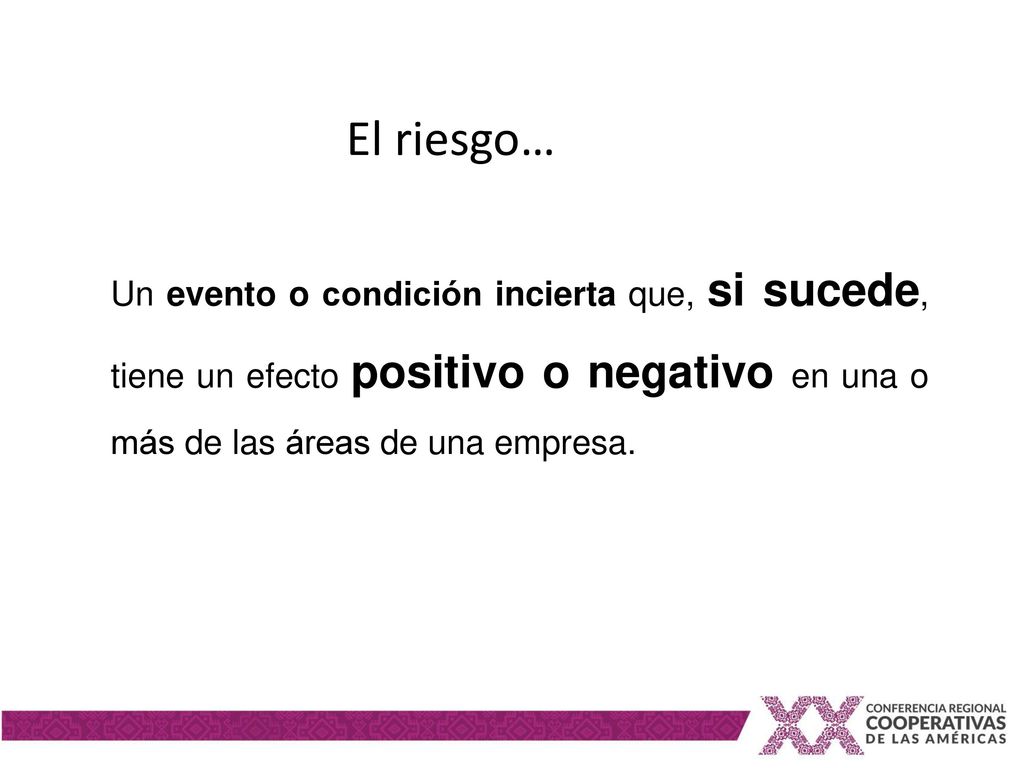 El riesgo… Un evento o condición incierta que, si sucede, tiene un efecto positivo o negativo en una o más de las áreas de una empresa.