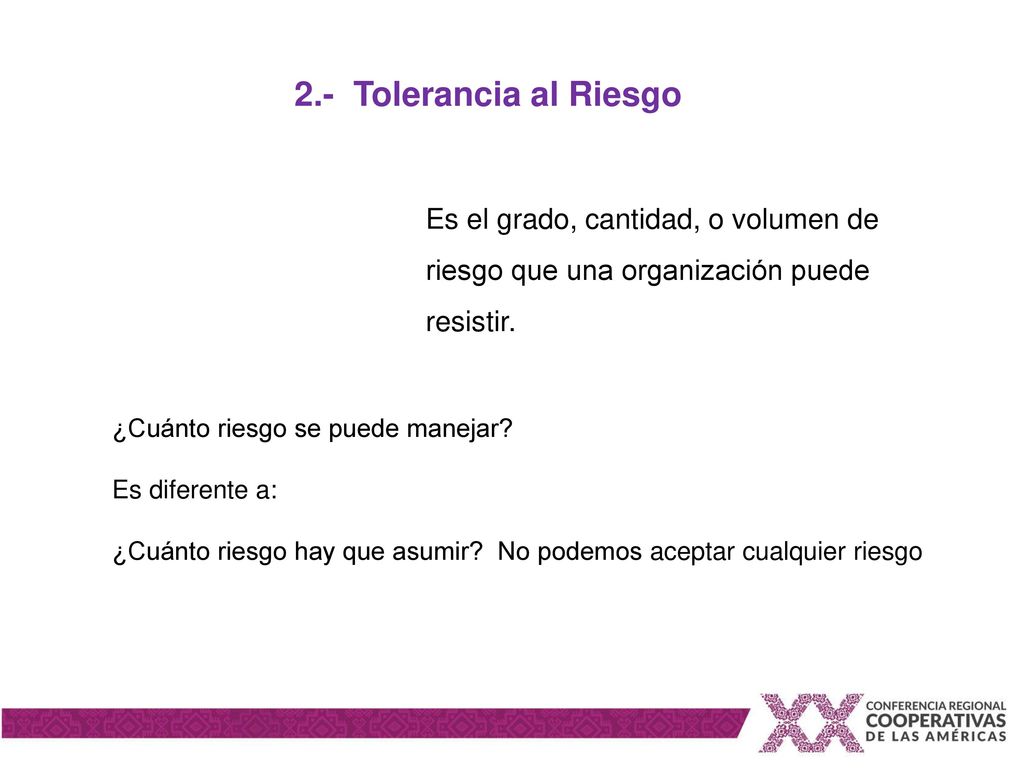 2.- Tolerancia al Riesgo Es el grado, cantidad, o volumen de riesgo que una organización puede resistir.