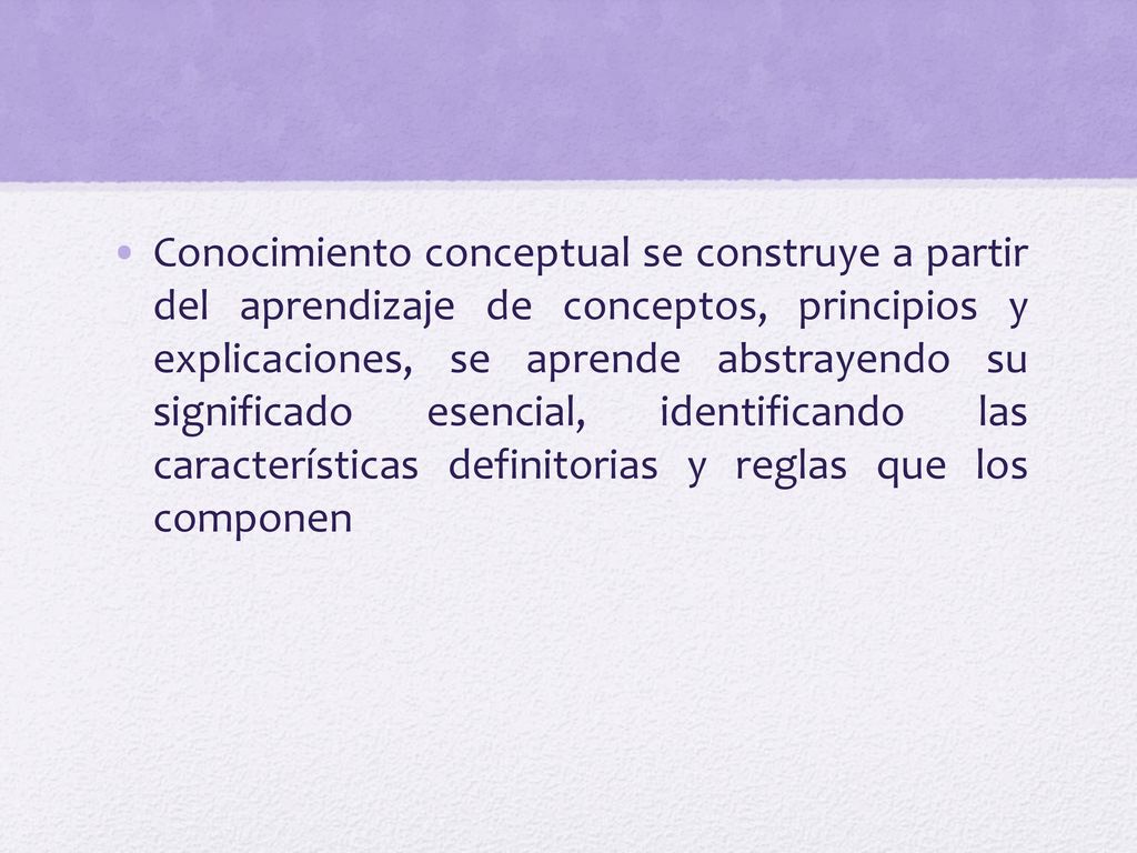 Conocimiento conceptual se construye a partir del aprendizaje de conceptos, principios y explicaciones, se aprende abstrayendo su significado esencial, identificando las características definitorias y reglas que los componen