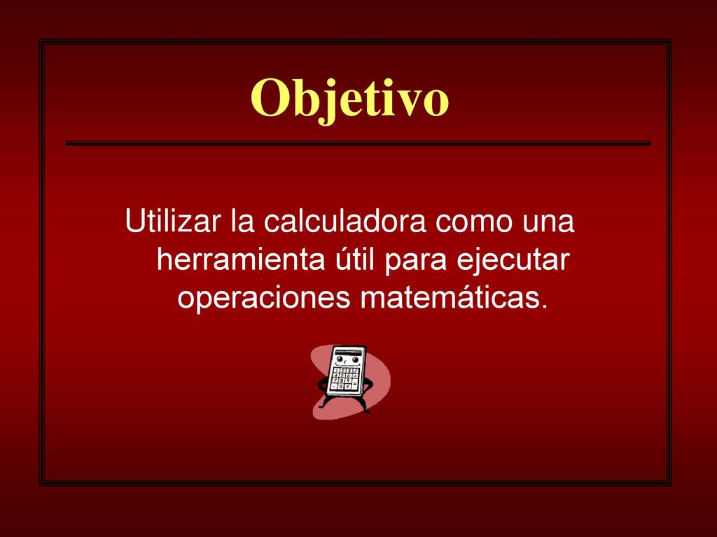 Objetivo Utilizar la calculadora como una herramienta útil para ejecutar operaciones matemáticas.
