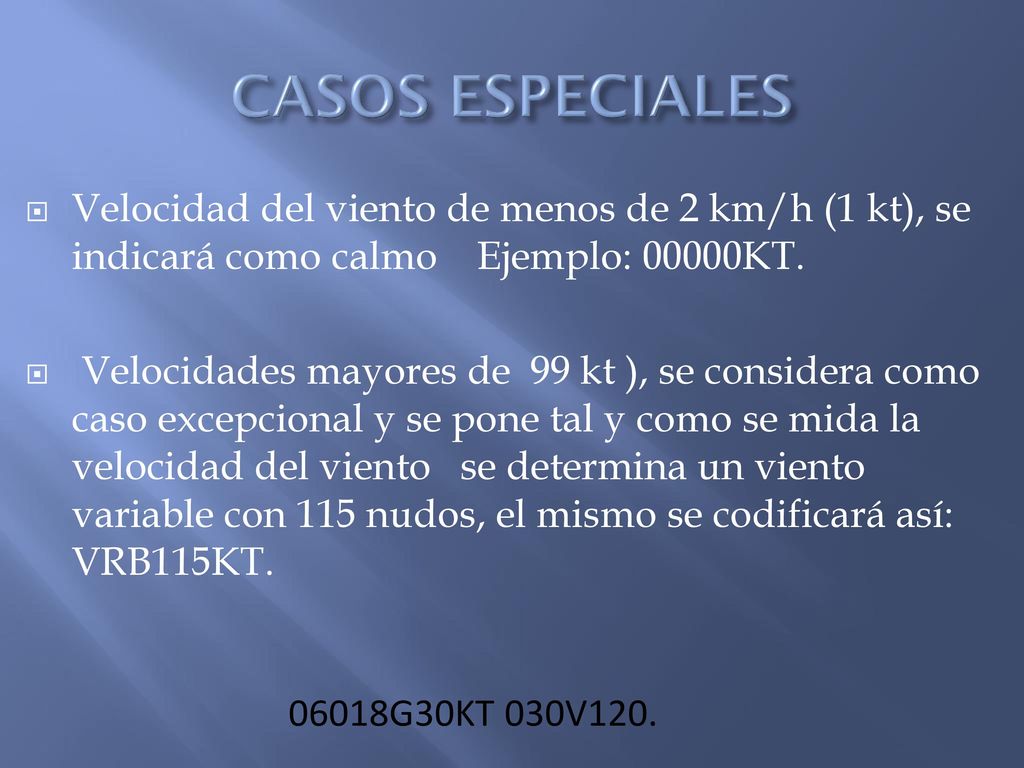 CASOS ESPECIALES Velocidad del viento de menos de 2 km/h (1 kt), se indicará como calmo Ejemplo: 00000KT.