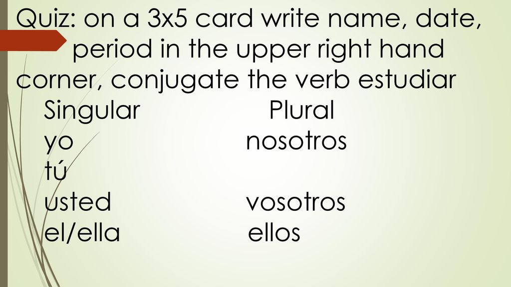 Quiz: on a 3x5 card write name, date, period in the upper right hand corner, conjugate the verb estudiar