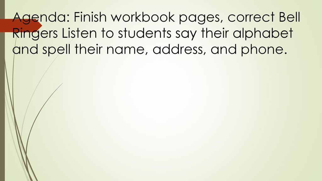Agenda: Finish workbook pages, correct Bell Ringers Listen to students say their alphabet and spell their name, address, and phone.