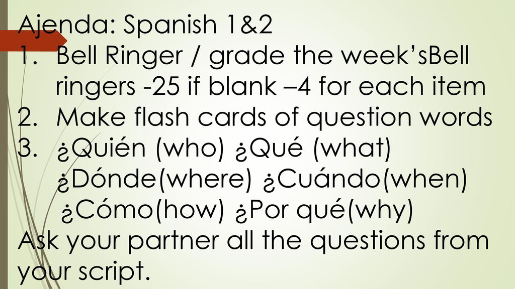 Ajenda: Spanish 1&2 Bell Ringer / grade the week’sBell ringers -25 if blank –4 for each item. Make flash cards of question words.