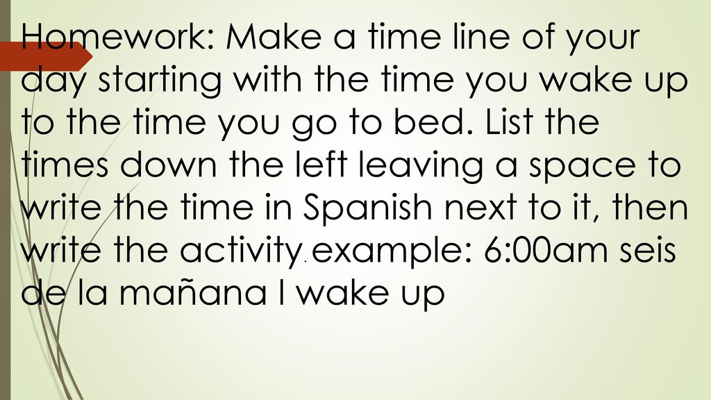 Homework: Make a time line of your day starting with the time you wake up to the time you go to bed.