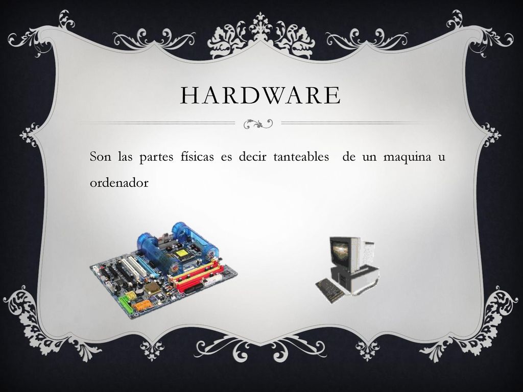 HARDWARE Son las partes físicas es decir tanteables de un maquina u ordenador