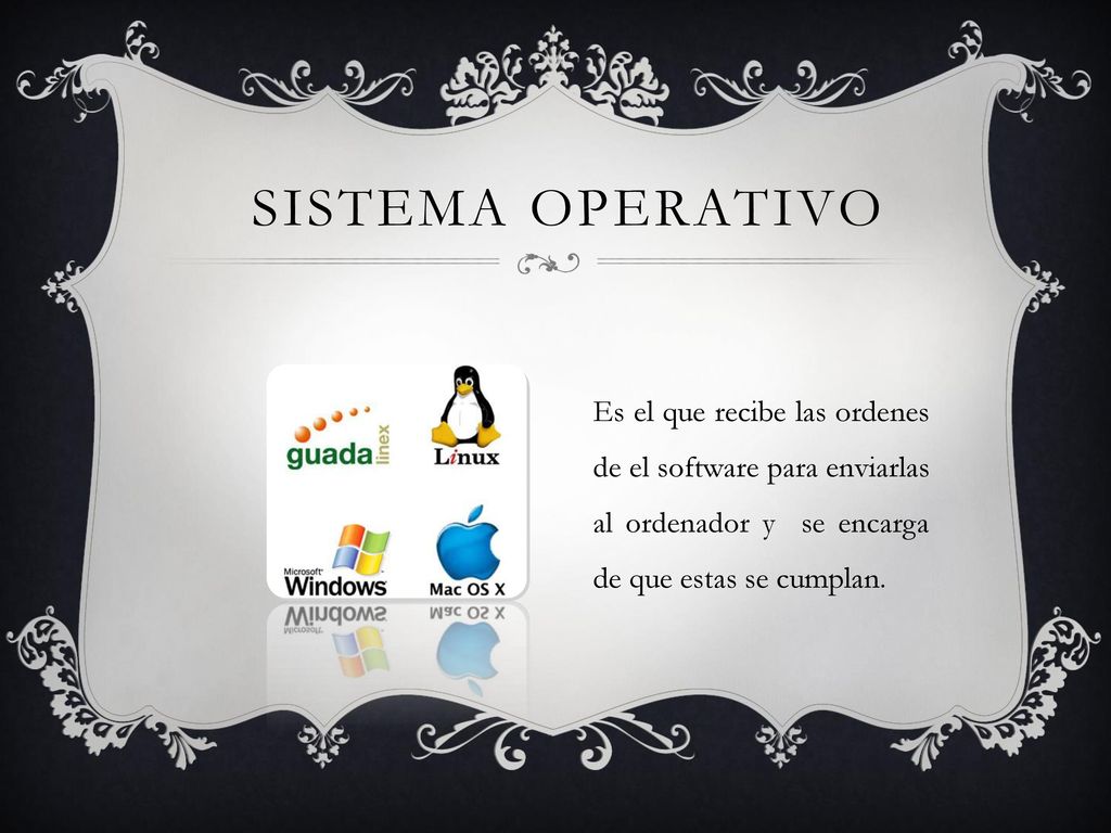 SISTEMA OPERATIVO Es el que recibe las ordenes de el software para enviarlas al ordenador y se encarga de que estas se cumplan.