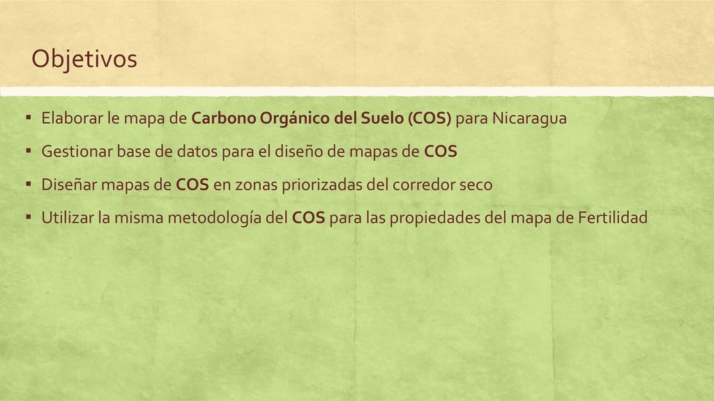 Objetivos Elaborar le mapa de Carbono Orgánico del Suelo (COS) para Nicaragua. Gestionar base de datos para el diseño de mapas de COS.