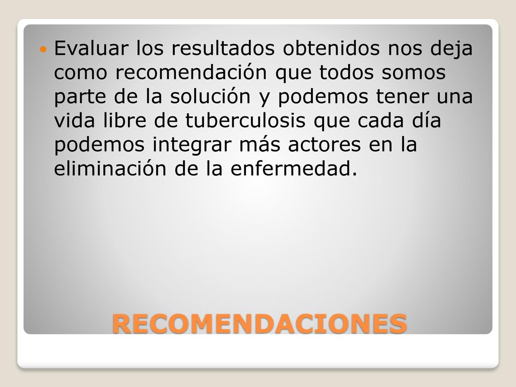 Evaluar los resultados obtenidos nos deja como recomendación que todos somos parte de la solución y podemos tener una vida libre de tuberculosis que cada día podemos integrar más actores en la eliminación de la enfermedad.