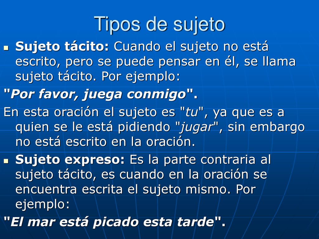 Tipos de sujeto Sujeto tácito: Cuando el sujeto no está escrito, pero se puede pensar en él, se llama sujeto tácito. Por ejemplo: