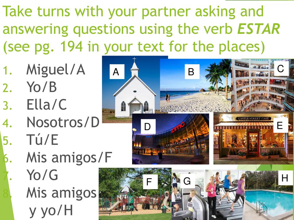 Take turns with your partner asking and answering questions using the verb ESTAR (see pg. 194 in your text for the places)
