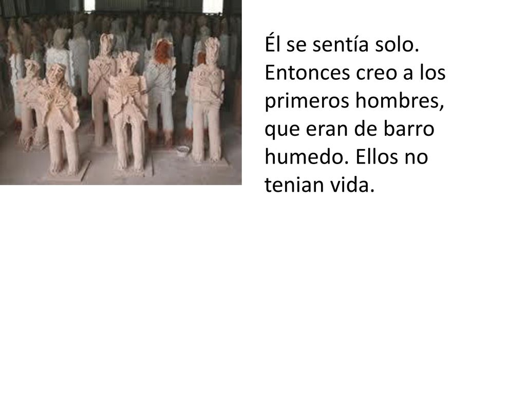 Él se sentía solo. Entonces creo a los primeros hombres, que eran de barro humedo.