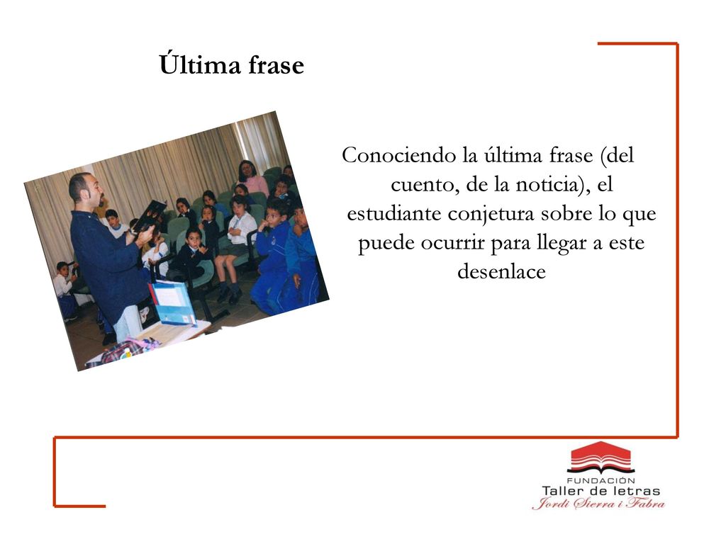 Última frase Conociendo la última frase (del cuento, de la noticia), el estudiante conjetura sobre lo que puede ocurrir para llegar a este desenlace.