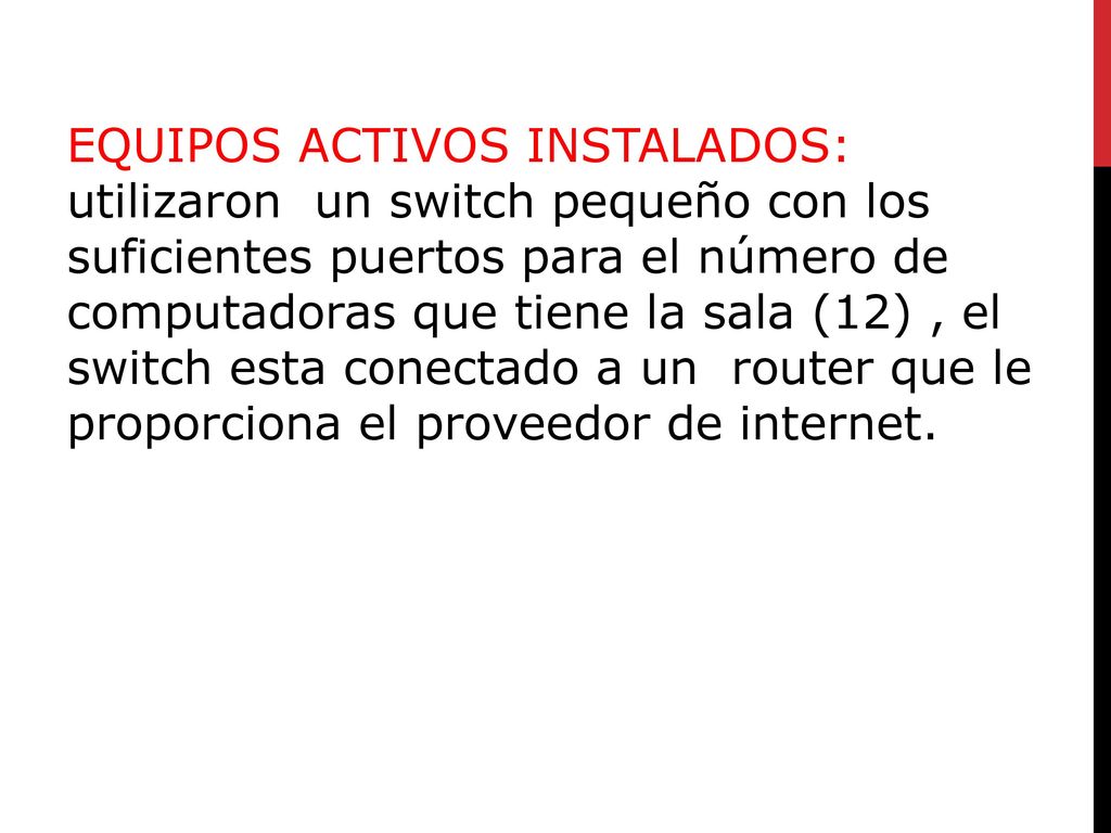 EQUIPOS ACTIVOS INSTALADOS: utilizaron un switch pequeño con los suficientes puertos para el número de computadoras que tiene la sala (12) , el switch esta conectado a un router que le proporciona el proveedor de internet.