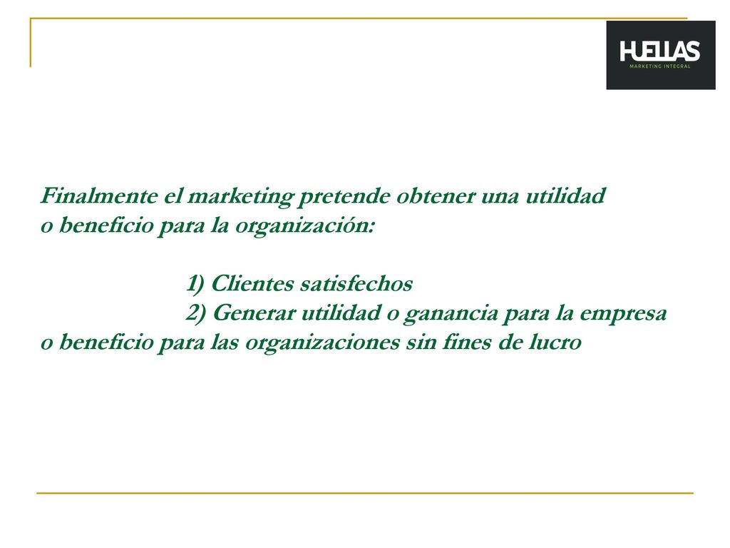 Finalmente el marketing pretende obtener una utilidad o beneficio para la organización: 1) Clientes satisfechos 2) Generar utilidad o ganancia para la empresa o beneficio para las organizaciones sin fines de lucro