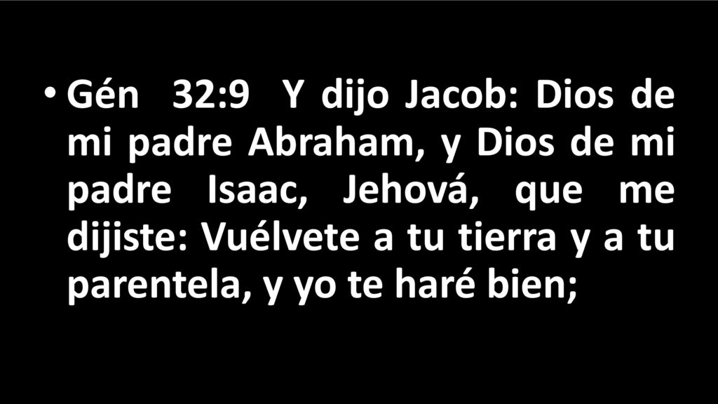 Gén 32:9 Y dijo Jacob: Dios de mi padre Abraham, y Dios de mi padre Isaac, Jehová, que me dijiste: Vuélvete a tu tierra y a tu parentela, y yo te haré bien;