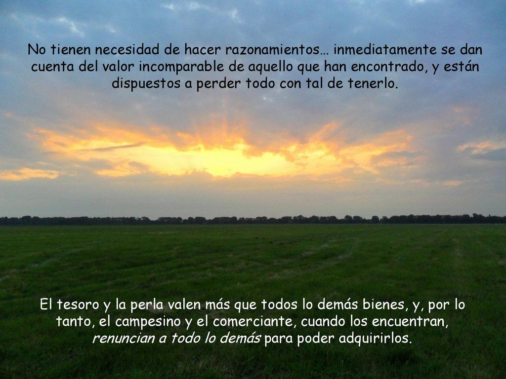 No tienen necesidad de hacer razonamientos… inmediatamente se dan cuenta del valor incomparable de aquello que han encontrado, y están dispuestos a perder todo con tal de tenerlo.