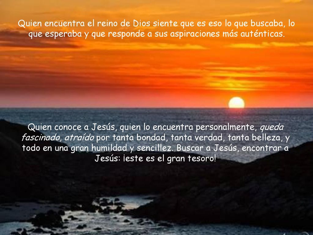 Quien encuentra el reino de Dios siente que es eso lo que buscaba, lo que esperaba y que responde a sus aspiraciones más auténticas.