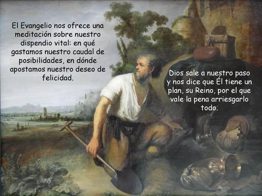 El Evangelio nos ofrece una meditación sobre nuestro dispendio vital: en qué gastamos nuestro caudal de posibilidades, en dónde apostamos nuestro deseo de felicidad.