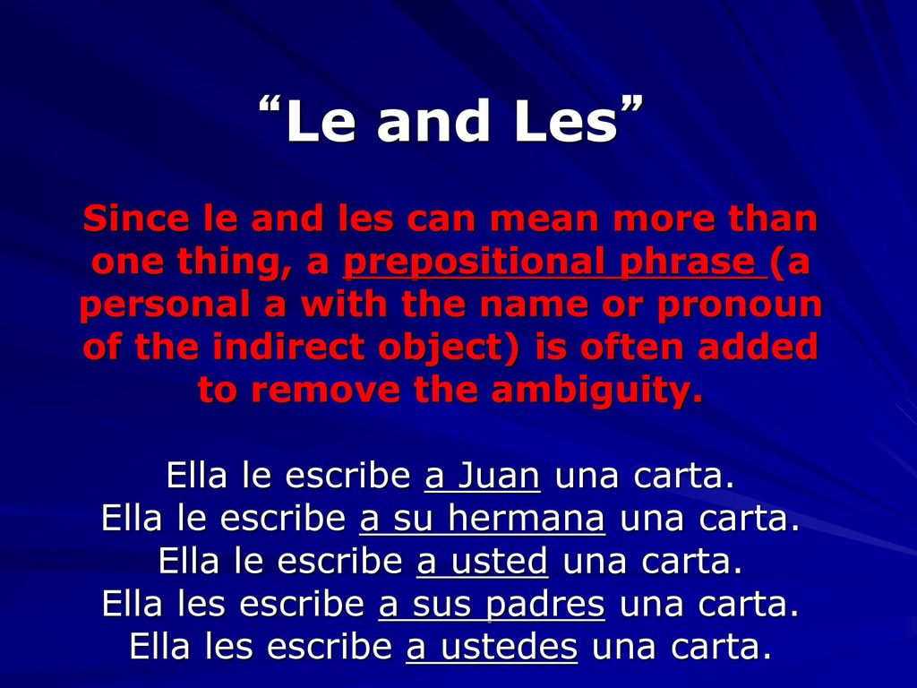Le and Les Since le and les can mean more than one thing, a prepositional phrase (a personal a with the name or pronoun of the indirect object) is often added to remove the ambiguity.