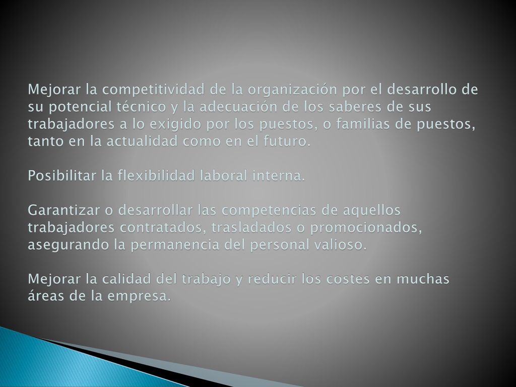 Mejorar la competitividad de la organización por el desarrollo de su potencial técnico y la adecuación de los saberes de sus trabajadores a lo exigido por los puestos, o familias de puestos, tanto en la actualidad como en el futuro.