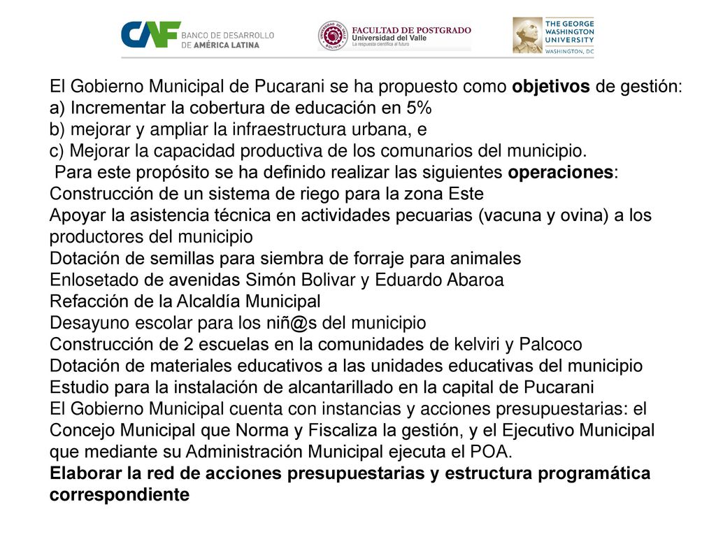 El Gobierno Municipal de Pucarani se ha propuesto como objetivos de gestión: a) Incrementar la cobertura de educación en 5% b) mejorar y ampliar la infraestructura urbana, e c) Mejorar la capacidad productiva de los comunarios del municipio.