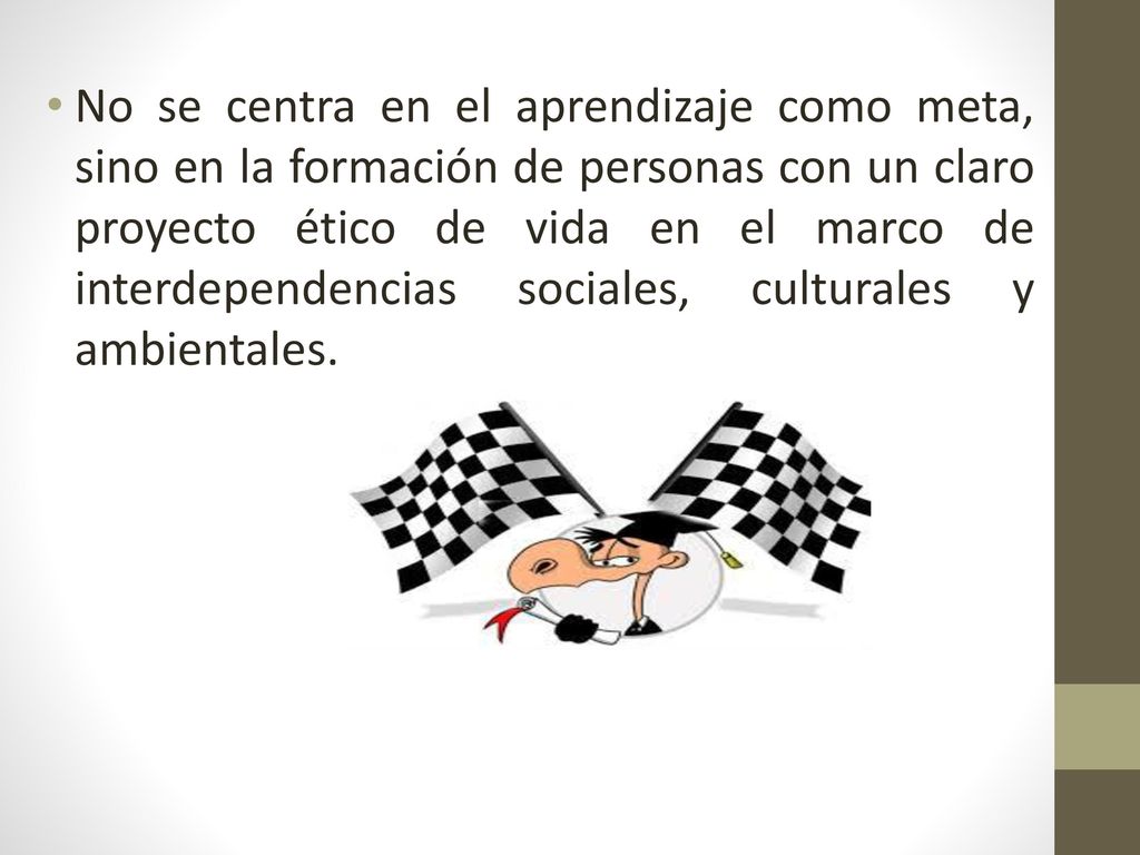 No se centra en el aprendizaje como meta, sino en la formación de personas con un claro proyecto ético de vida en el marco de interdependencias sociales, culturales y ambientales.