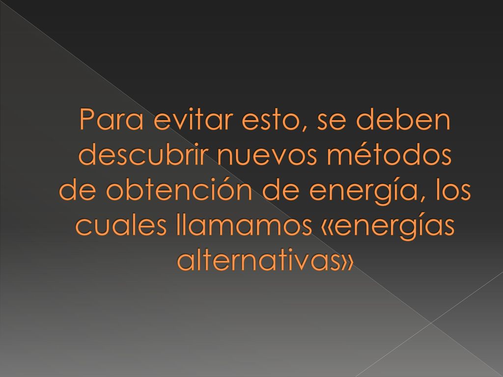 Para evitar esto, se deben descubrir nuevos métodos de obtención de energía, los cuales llamamos «energías alternativas»