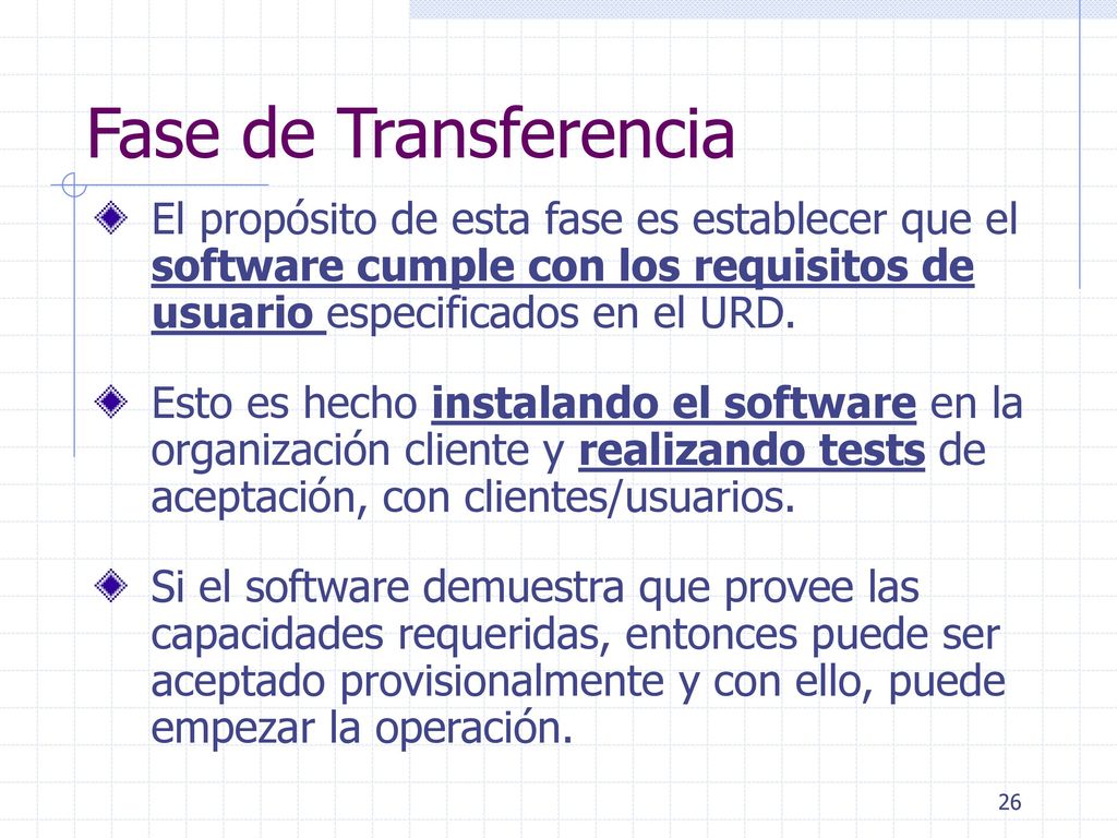 Fase de Transferencia El propósito de esta fase es establecer que el software cumple con los requisitos de usuario especificados en el URD.