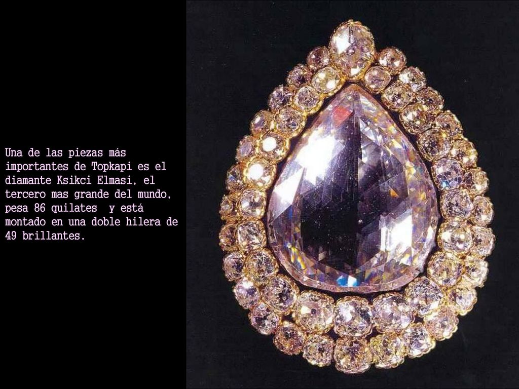 Una de las piezas más importantes de Topkapi es el diamante Ksikci Elmasi, el tercero mas grande del mundo, pesa 86 quilates y está montado en una doble hilera de 49 brillantes.