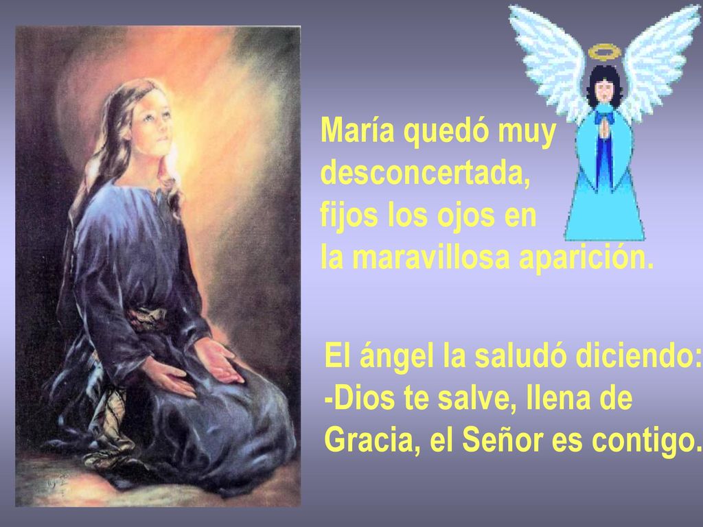 María quedó muy desconcertada, fijos los ojos en. la maravillosa aparición. El ángel la saludó diciendo: