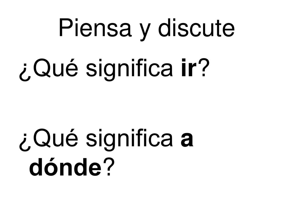 Piensa y discute ¿Qué significa ir ¿Qué significa a dónde