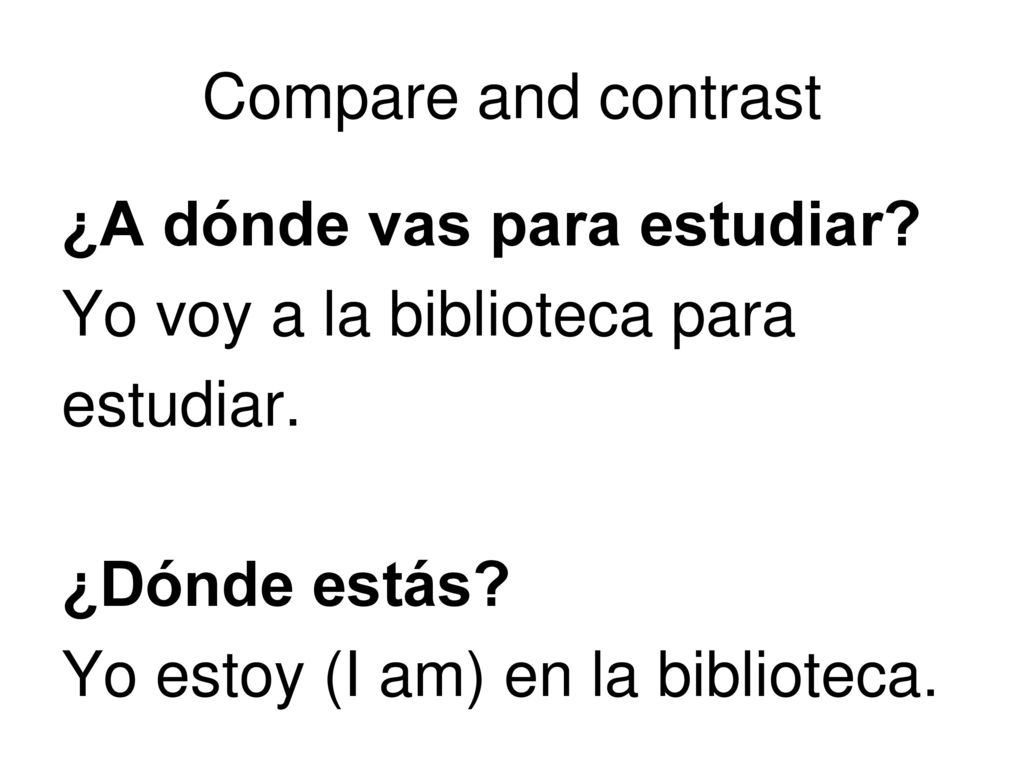 Compare and contrast ¿A dónde vas para estudiar Yo voy a la biblioteca para. estudiar. ¿Dónde estás