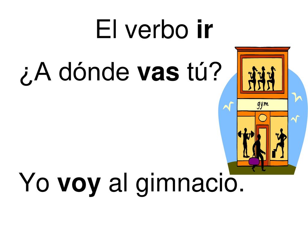 El verbo ir ¿A dónde vas tú Yo voy al gimnacio.