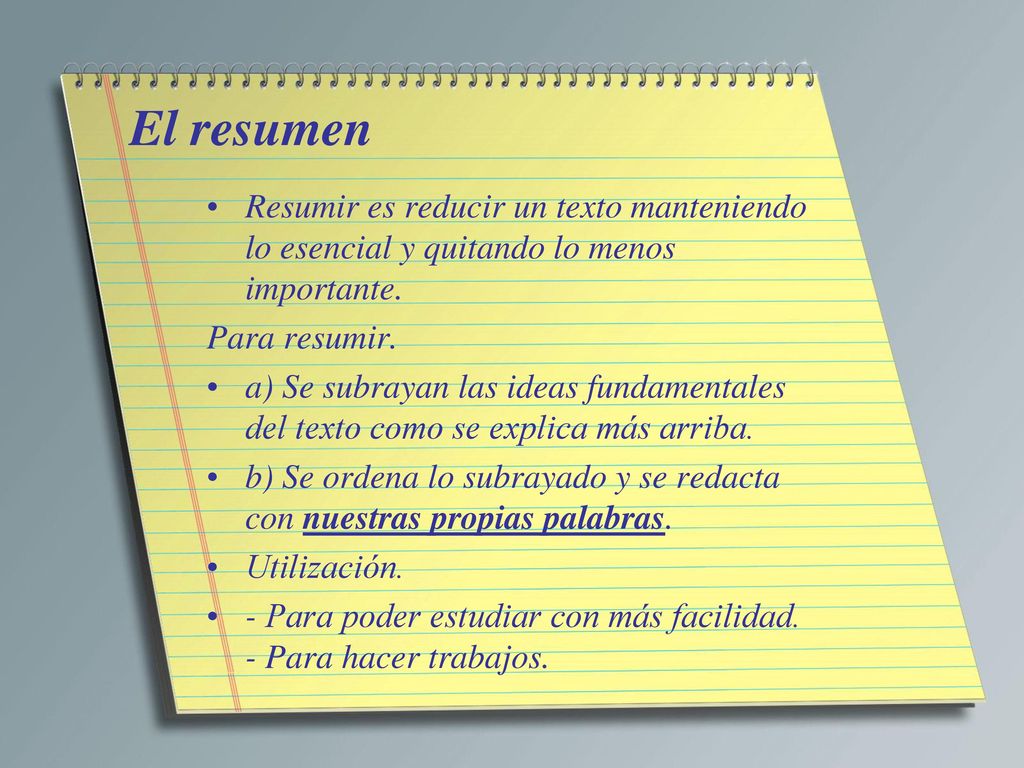 El resumen Resumir es reducir un texto manteniendo lo esencial y quitando lo menos importante. Para resumir.