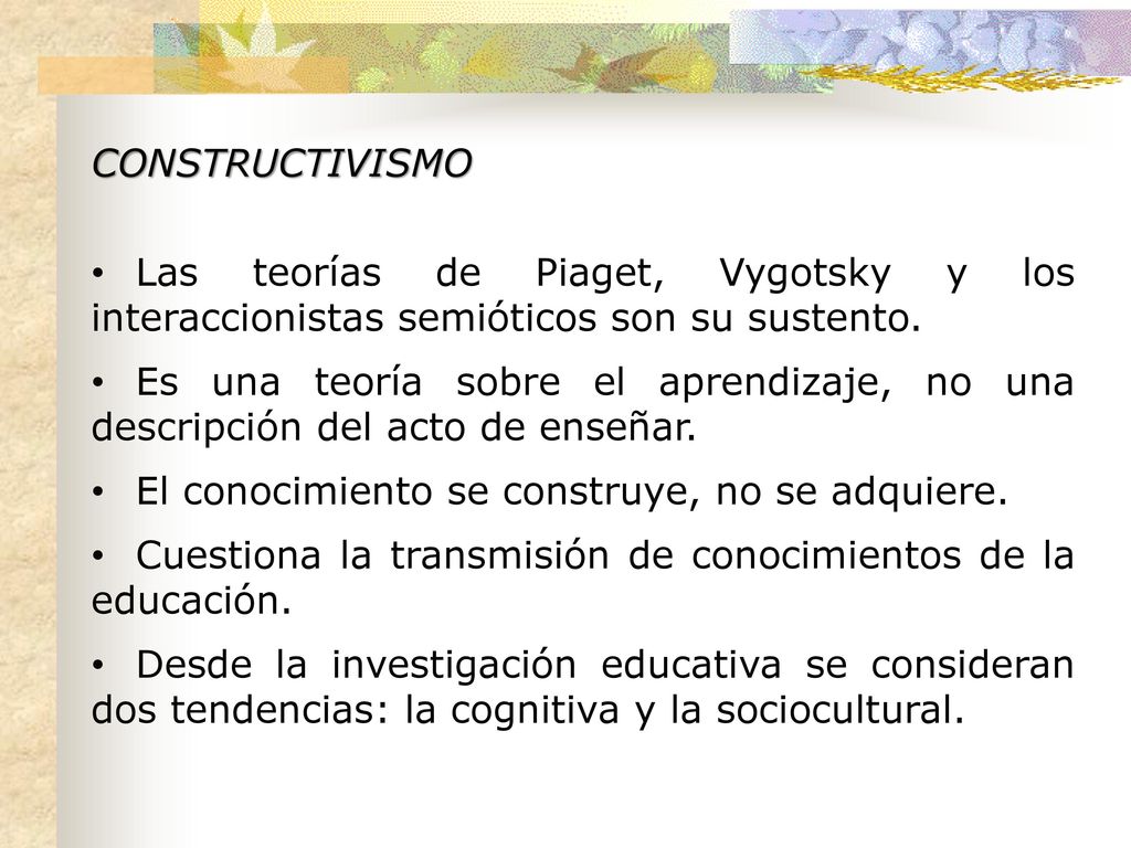 CONSTRUCTIVISMO Las teorías de Piaget, Vygotsky y los interaccionistas semióticos son su sustento.