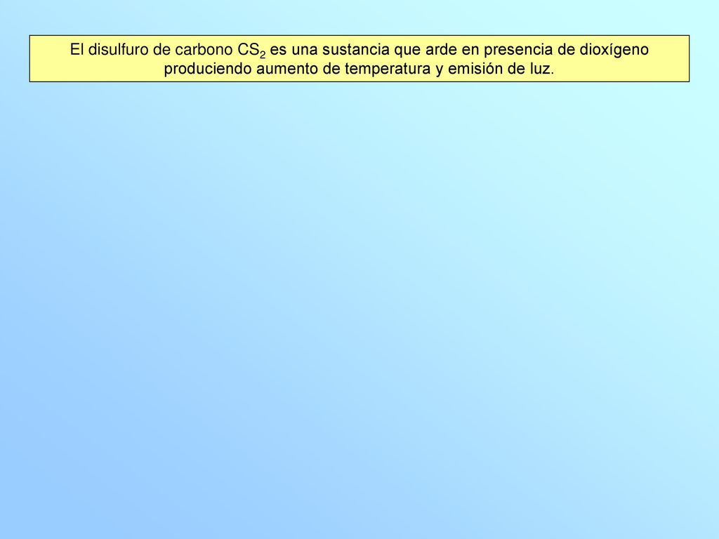 El disulfuro de carbono CS2 es una sustancia que arde en presencia de dioxígeno produciendo aumento de temperatura y emisión de luz.