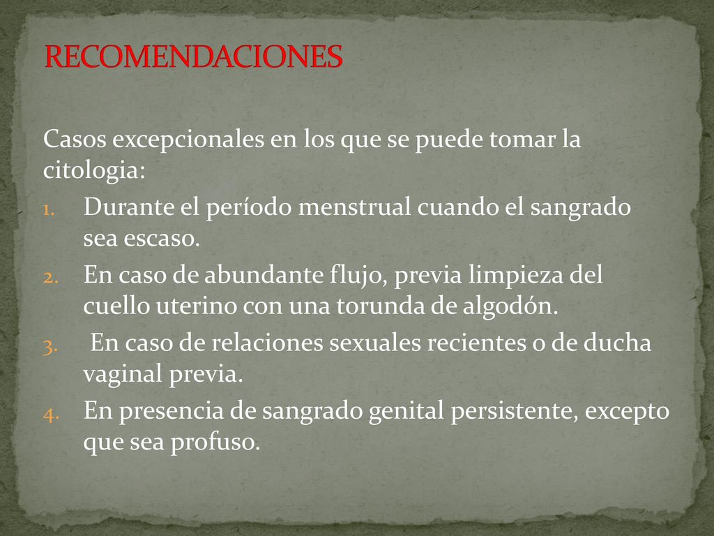 RECOMENDACIONES Casos excepcionales en los que se puede tomar la citologia: Durante el período menstrual cuando el sangrado sea escaso.