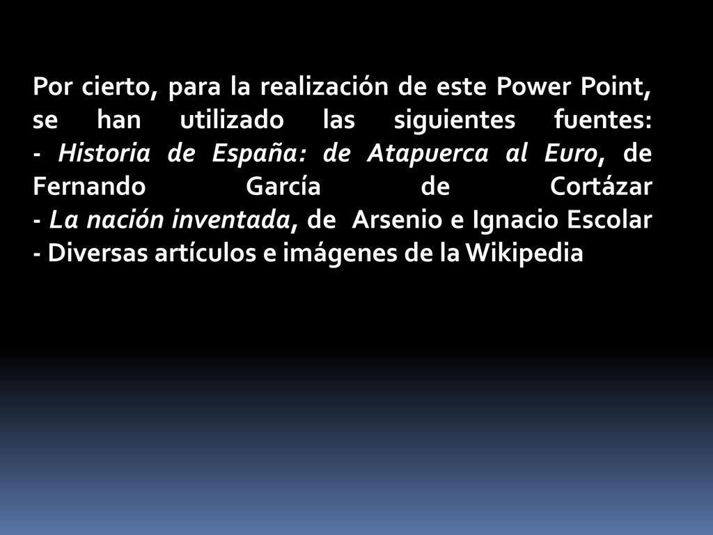 Por cierto, para la realización de este Power Point, se han utilizado las siguientes fuentes: - Historia de España: de Atapuerca al Euro, de Fernando García de Cortázar - La nación inventada, de Arsenio e Ignacio Escolar - Diversas artículos e imágenes de la Wikipedia