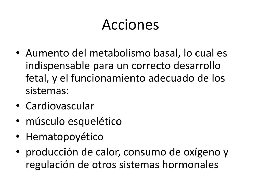 Acciones Aumento del metabolismo basal, lo cual es indispensable para un correcto desarrollo fetal, y el funcionamiento adecuado de los sistemas: