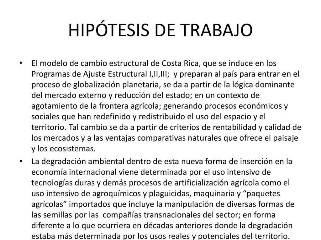 El modelo de cambio estructural de Costa Rica, que se induce en los Programas de Ajuste Estructural I,II,III; y preparan al país para entrar en el proceso de globalización planetaria, se da a partir de la lógica dominante del mercado externo y reducción del estado; en un contexto de agotamiento de la frontera agrícola; generando procesos económicos y sociales que han redefinido y redistribuido el uso del espacio y el territorio. Tal cambio se da a partir de criterios de rentabilidad y calidad de los mercados y a las ventajas comparativas naturales que ofrece el paisaje y los ecosistemas.