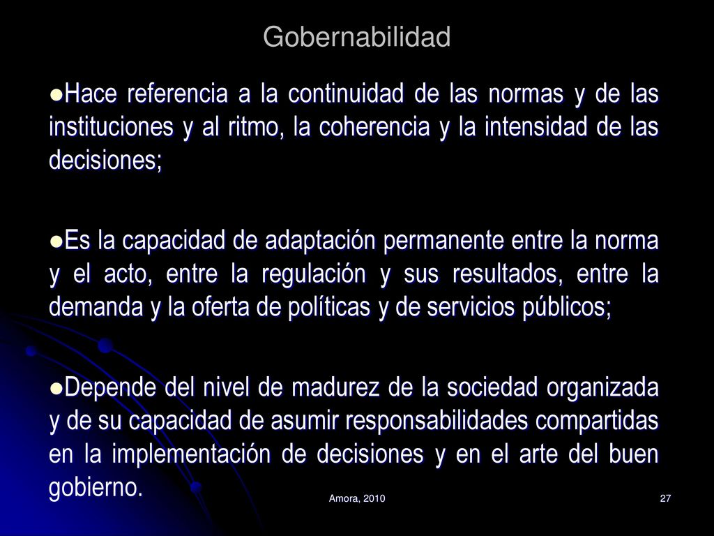 Gobernabilidad Hace referencia a la continuidad de las normas y de las instituciones y al ritmo, la coherencia y la intensidad de las decisiones;