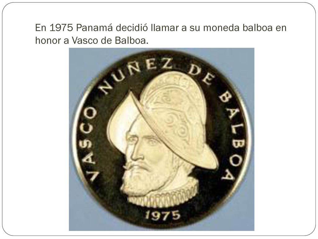 En 1975 Panamá decidió llamar a su moneda balboa en honor a Vasco de Balboa.