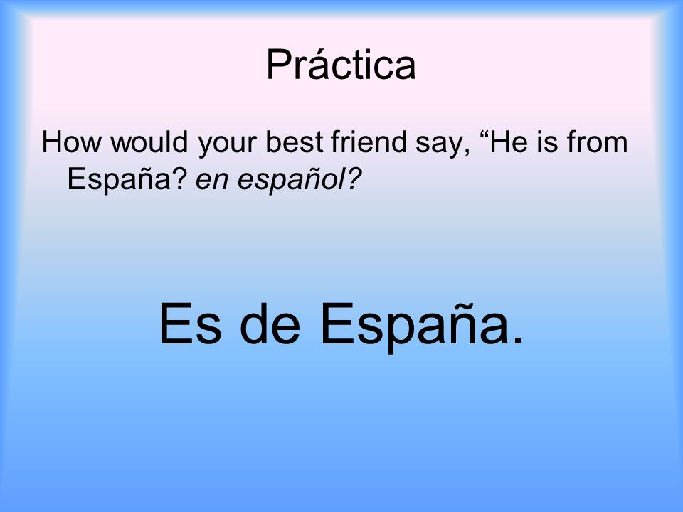 Práctica How would your best friend say, He is from España en español Es de España.