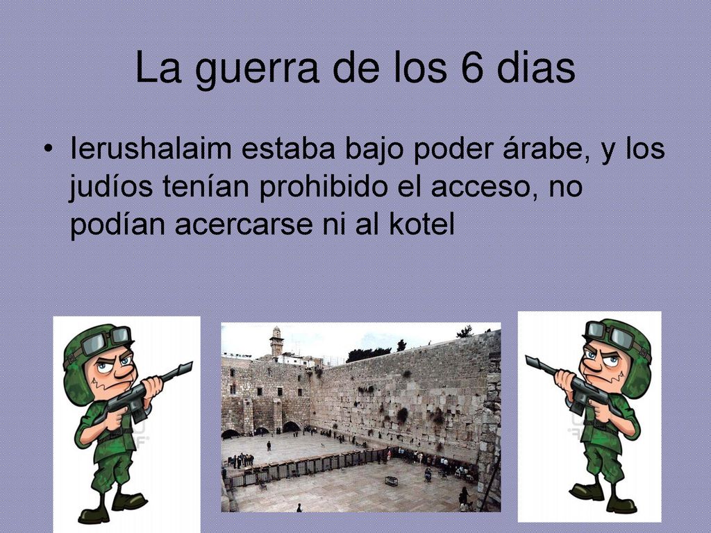 La guerra de los 6 dias Ierushalaim estaba bajo poder árabe, y los judíos tenían prohibido el acceso, no podían acercarse ni al kotel.