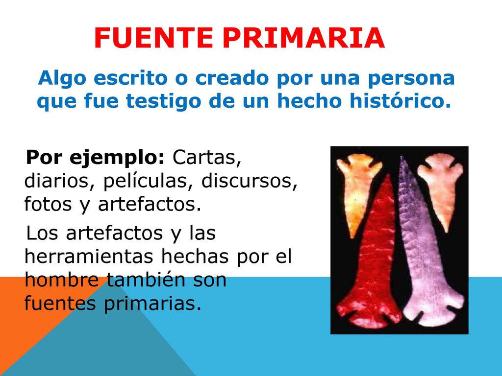 FUENTE PRIMARIA Algo escrito o creado por una persona que fue testigo de un hecho histórico.